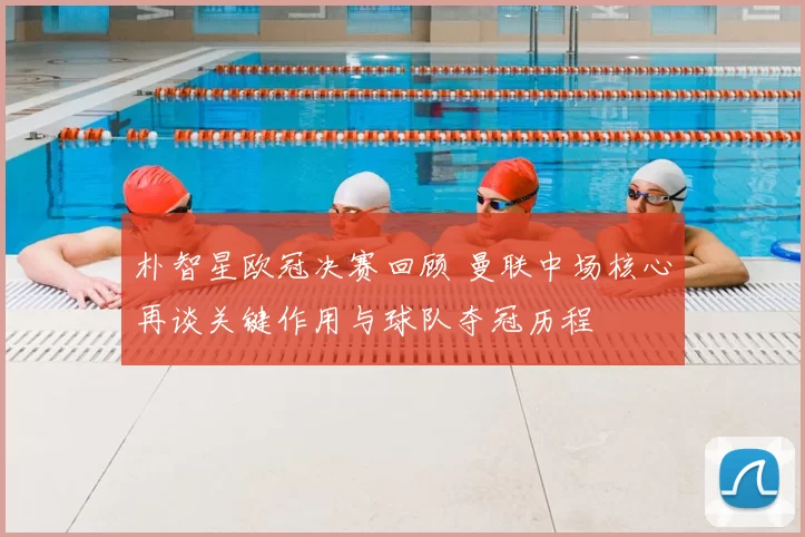 朴智星欧冠决赛回顾 曼联中场核心再谈关键作用与球队夺冠历程