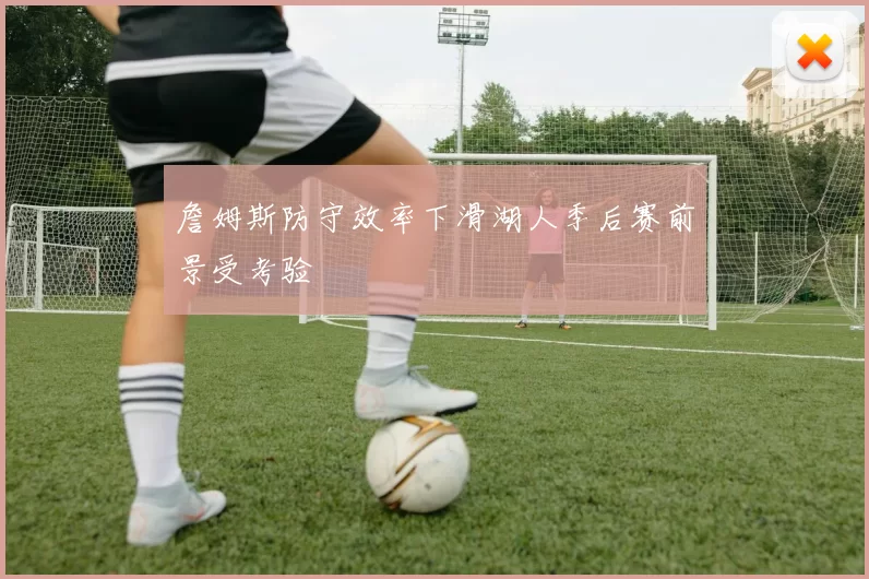 詹姆斯防守效率下滑湖人季后赛前景受考验