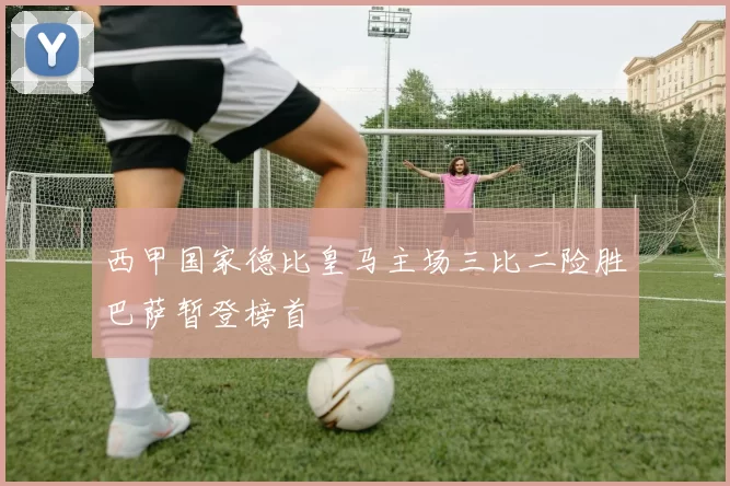 西甲国家德比皇马主场三比二险胜巴萨暂登榜首