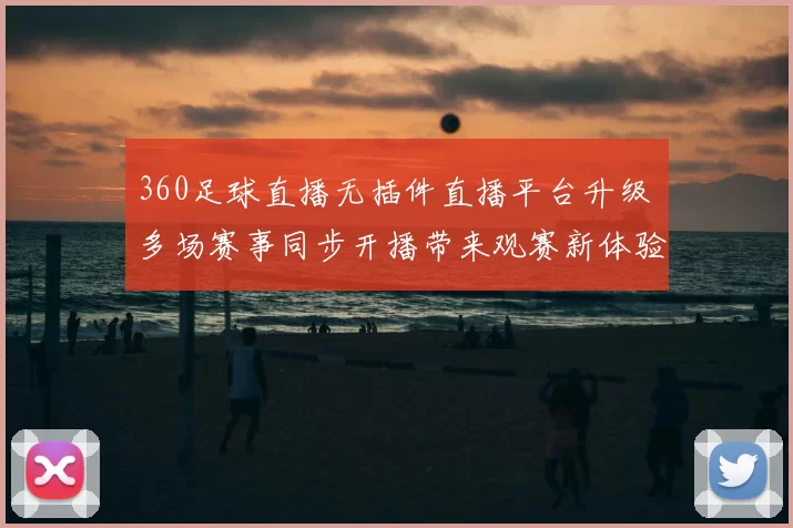 360足球直播无插件直播平台升级 多场赛事同步开播带来观赛新体验