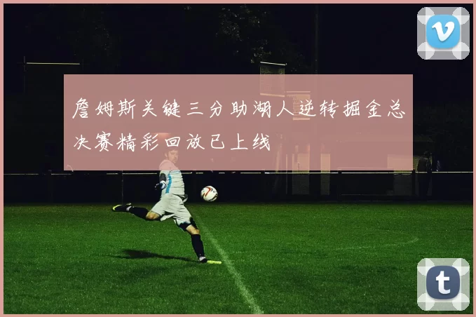 詹姆斯关键三分助湖人逆转掘金总决赛精彩回放已上线