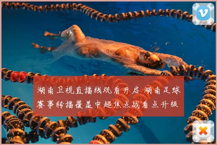 湖南卫视直播线观看开启 湖南足球赛事转播覆盖中超焦点战看点升级