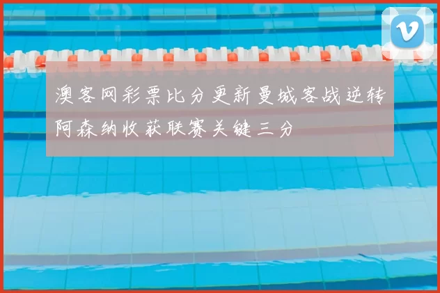 澳客网彩票比分更新曼城客战逆转阿森纳收获联赛关键三分