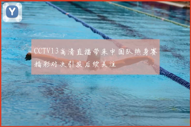 CCTV13高清直播带来中国队热身赛精彩对决引发后续关注