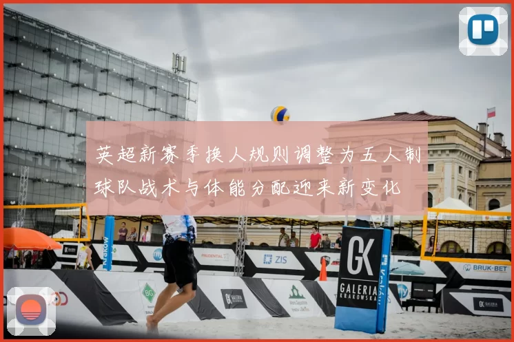 英超新赛季换人规则调整为五人制球队战术与体能分配迎来新变化
