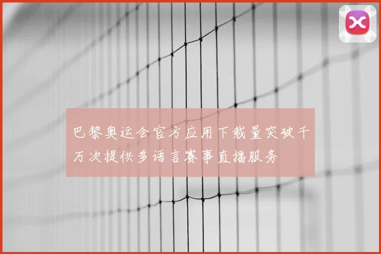巴黎奥运会官方应用下载量突破千万次提供多语言赛事直播服务
