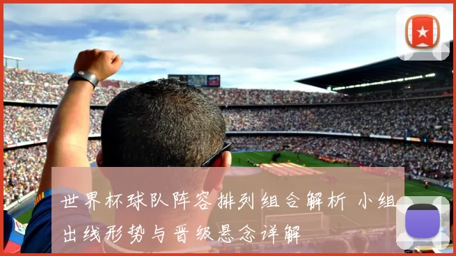 世界杯球队阵容排列组合解析 小组出线形势与晋级悬念详解