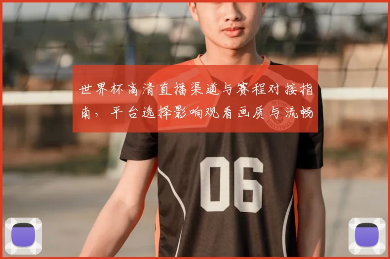 世界杯高清直播渠道与赛程对接指南，平台选择影响观看画质与流畅度