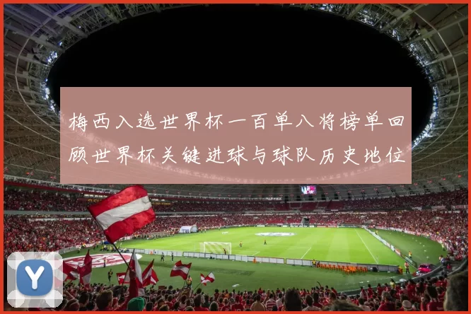 梅西入选世界杯一百单八将榜单回顾世界杯关键进球与球队历史地位对比