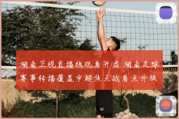 湖南卫视直播线观看开启 湖南足球赛事转播覆盖中超焦点战看点升级