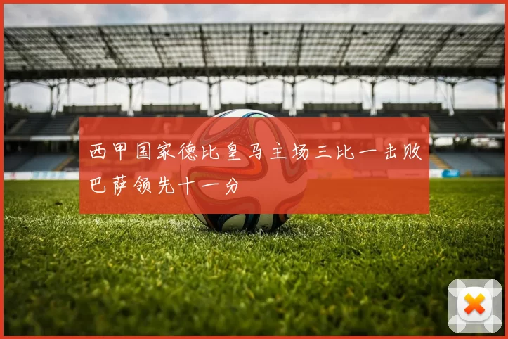 西甲国家德比皇马主场三比一击败巴萨领先十一分