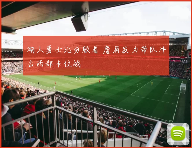 湖人勇士比分胶着 詹眉发力带队冲击西部卡位战