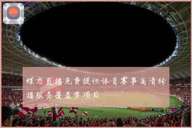 蝶恋直播免费提供体育赛事高清转播服务覆盖多项目