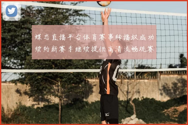 蝶恋直播平台体育赛事转播权成功续约新赛季继续提供高清流畅观赛体验