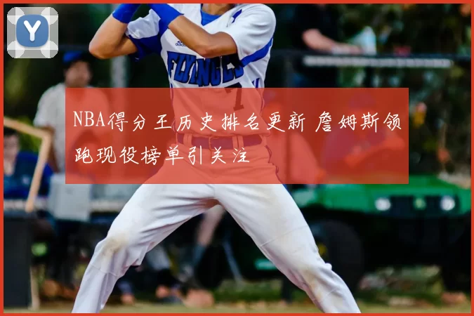 NBA得分王历史排名更新 詹姆斯领跑现役榜单引关注