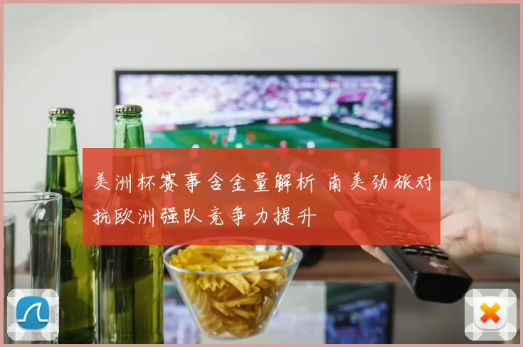 美洲杯赛事含金量解析 南美劲旅对抗欧洲强队竞争力提升