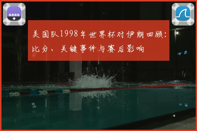 美国队1998年世界杯对伊朗回顾：比分、关键事件与赛后影响