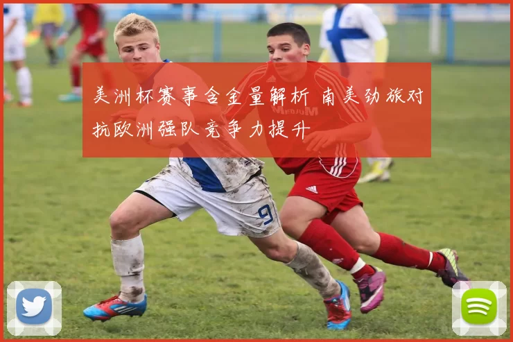 美洲杯赛事含金量解析 南美劲旅对抗欧洲强队竞争力提升