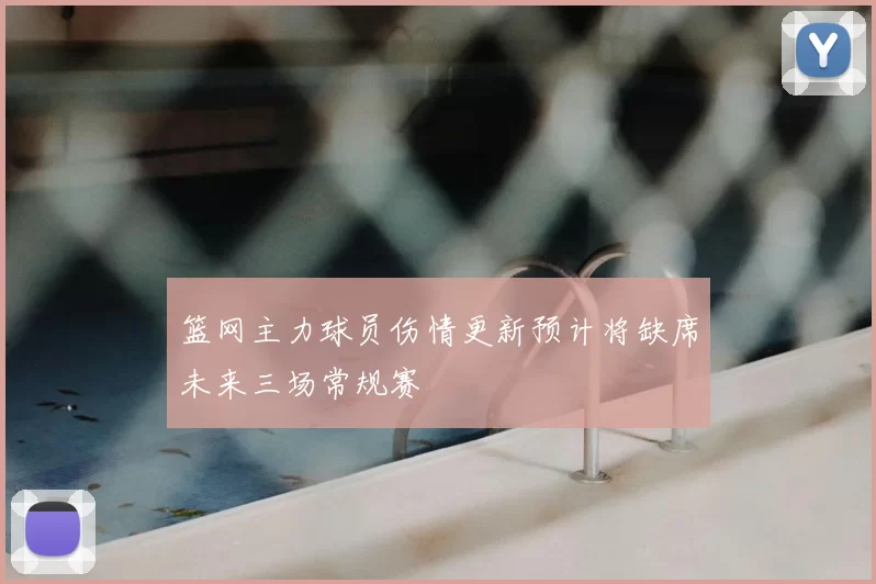 篮网主力球员伤情更新预计将缺席未来三场常规赛