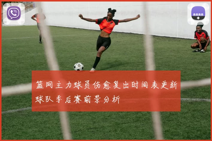 篮网主力球员伤愈复出时间表更新球队季后赛前景分析