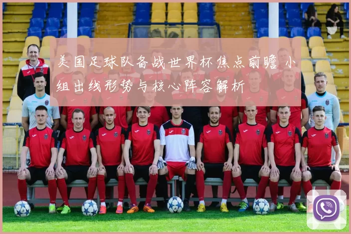 美国足球队备战世界杯焦点前瞻 小组出线形势与核心阵容解析