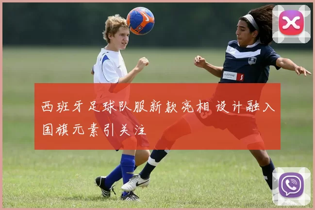 西班牙足球队服新款亮相 设计融入国旗元素引关注