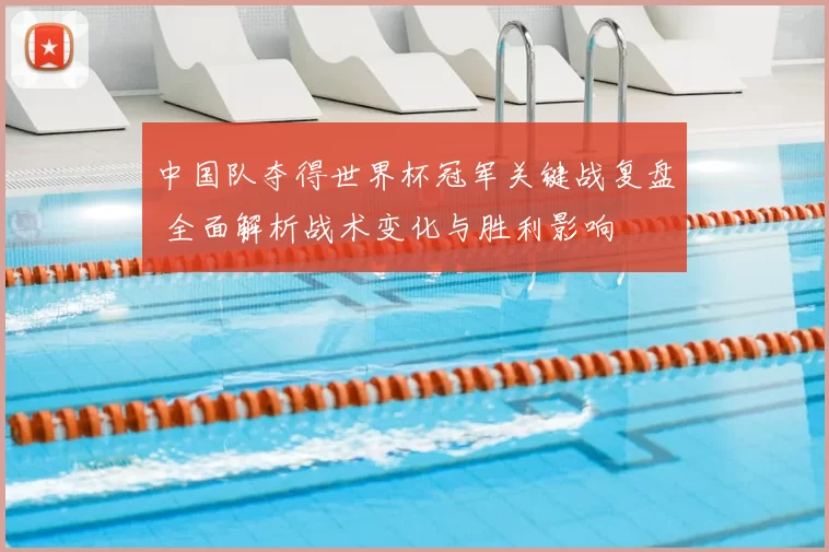 中国队夺得世界杯冠军关键战复盘 全面解析战术变化与胜利影响