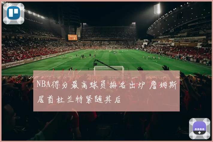 NBA得分最高球员排名出炉 詹姆斯居首杜兰特紧随其后