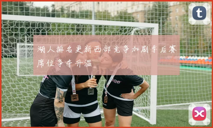 湖人排名更新西部竞争加剧季后赛席位争夺升温