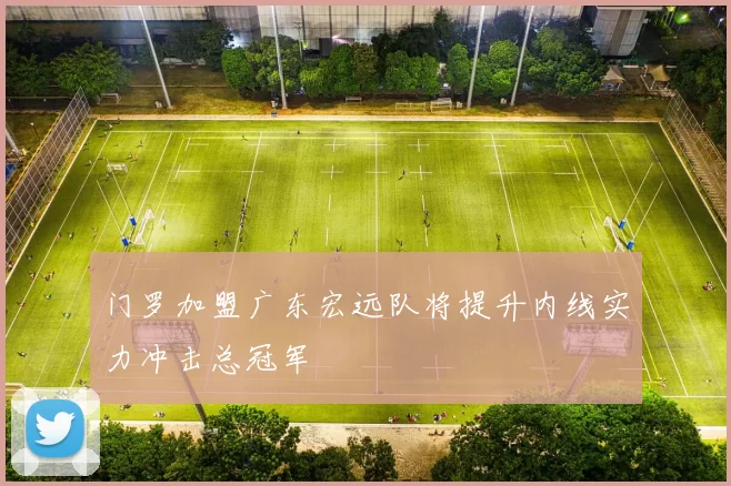 门罗加盟广东宏远队将提升内线实力冲击总冠军