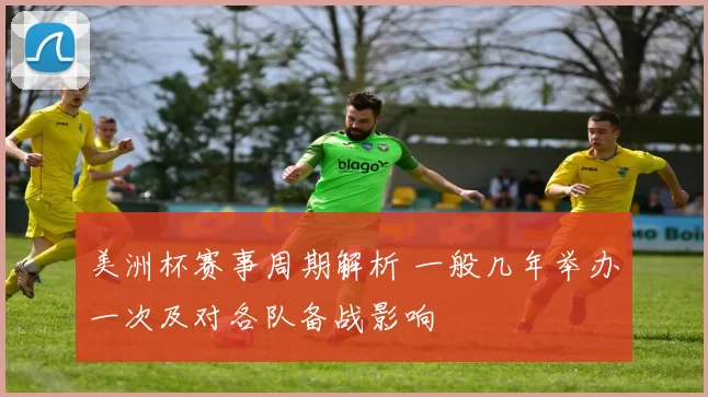 美洲杯赛事周期解析 一般几年举办一次及对各队备战影响