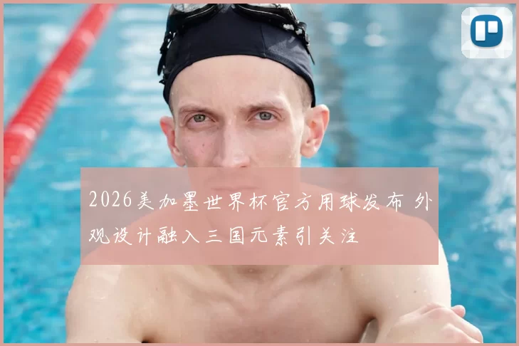 2026美加墨世界杯官方用球发布 外观设计融入三国元素引关注