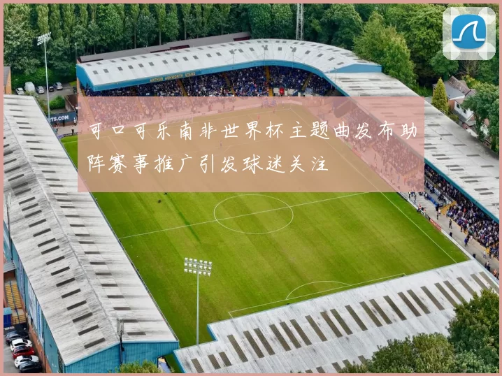 可口可乐南非世界杯主题曲发布助阵赛事推广引发球迷关注