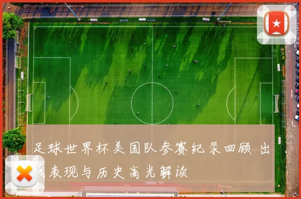 足球世界杯美国队参赛纪录回顾 出线表现与历史高光解读