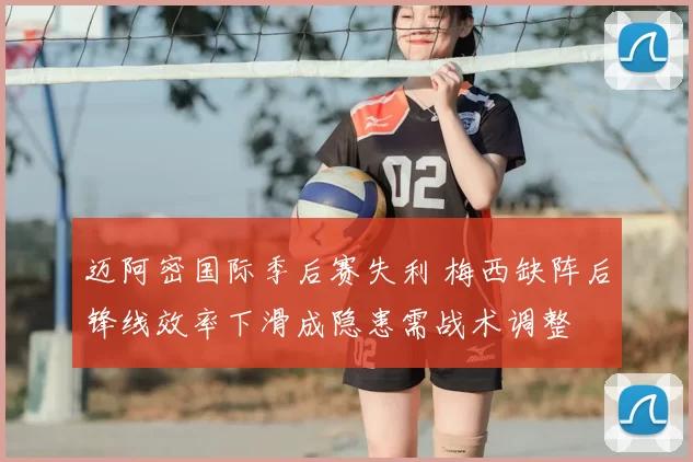 迈阿密国际季后赛失利 梅西缺阵后锋线效率下滑成隐患需战术调整