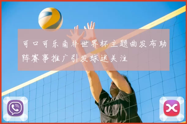 可口可乐南非世界杯主题曲发布助阵赛事推广引发球迷关注