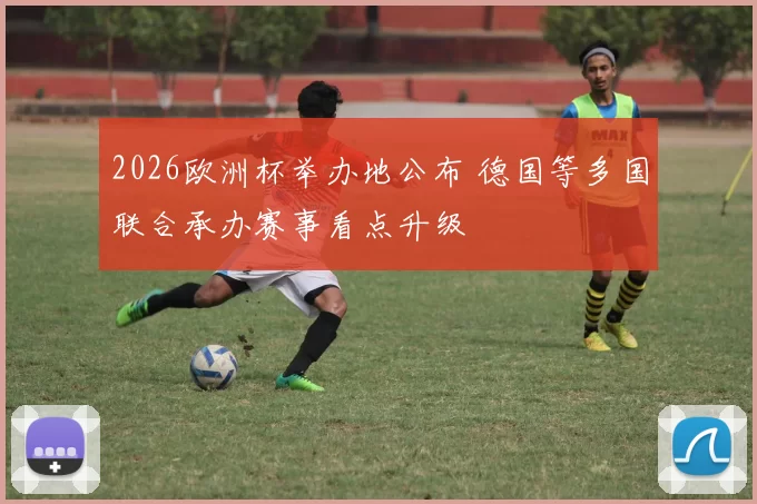 2026欧洲杯举办地公布 德国等多国联合承办赛事看点升级