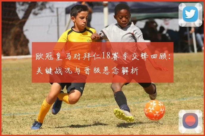 欧冠皇马对拜仁18赛季交锋回顾：关键战况与晋级悬念解析
