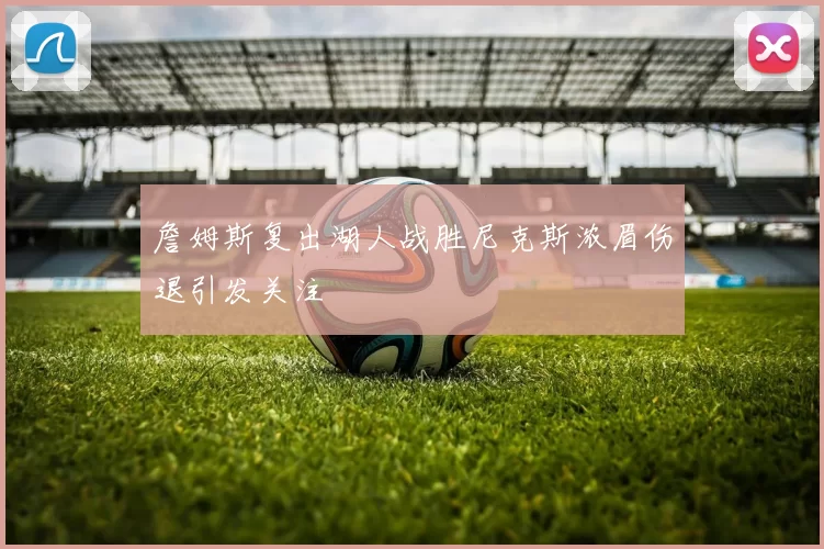 詹姆斯复出湖人战胜尼克斯浓眉伤退引发关注