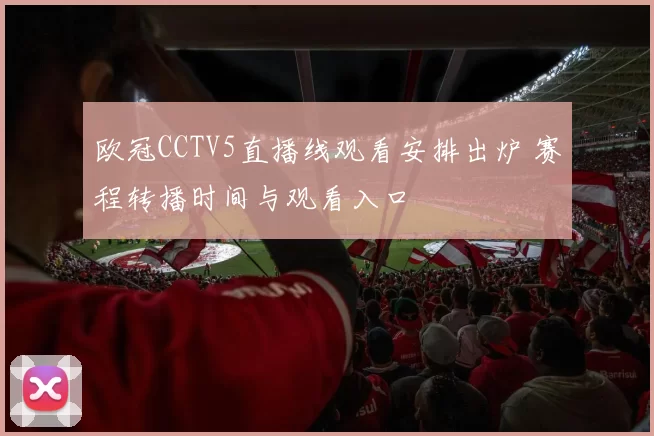 欧冠CCTV5直播线观看安排出炉 赛程转播时间与观看入口