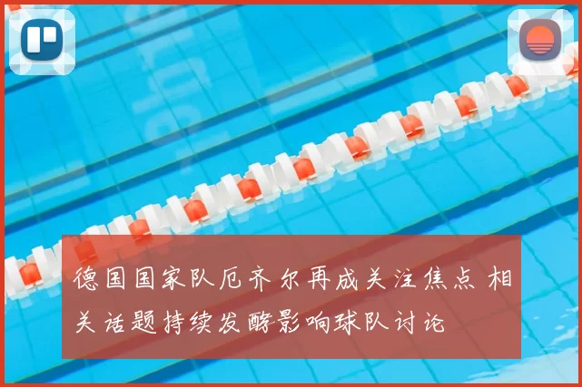 德国国家队厄齐尔再成关注焦点 相关话题持续发酵影响球队讨论