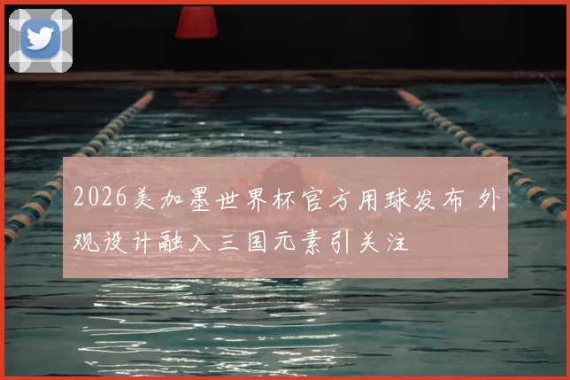 2026美加墨世界杯官方用球发布 外观设计融入三国元素引关注