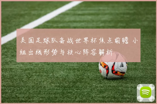 美国足球队备战世界杯焦点前瞻 小组出线形势与核心阵容解析