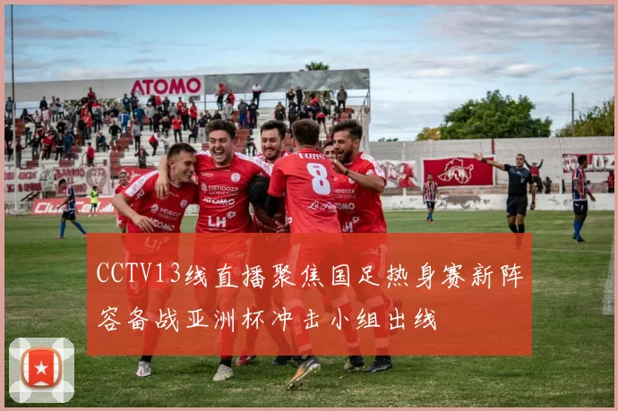 CCTV13线直播聚焦国足热身赛新阵容备战亚洲杯冲击小组出线