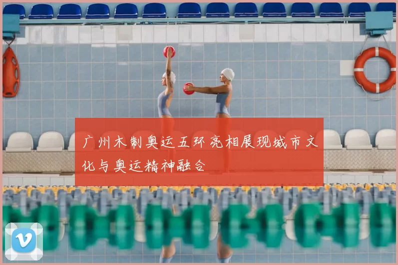 广州木制奥运五环亮相展现城市文化与奥运精神融合