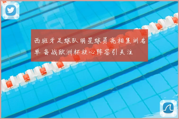 西班牙足球队明星球员亮相集训名单 备战欧洲杯核心阵容引关注
