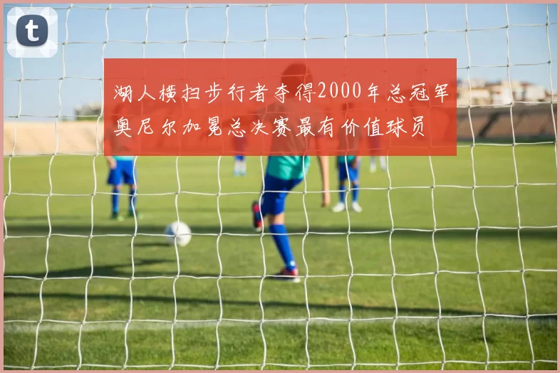 湖人横扫步行者夺得2000年总冠军奥尼尔加冕总决赛最有价值球员