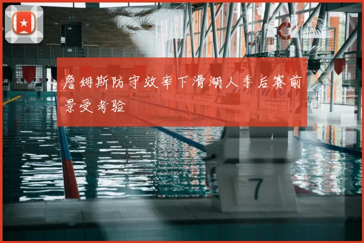 詹姆斯防守效率下滑湖人季后赛前景受考验