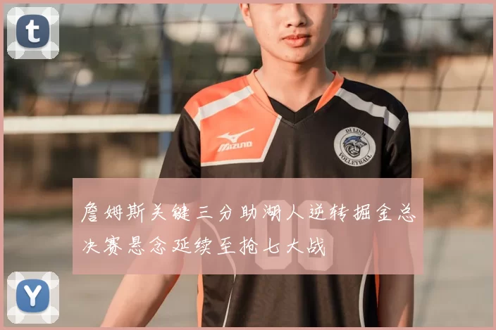 詹姆斯关键三分助湖人逆转掘金总决赛悬念延续至抢七大战