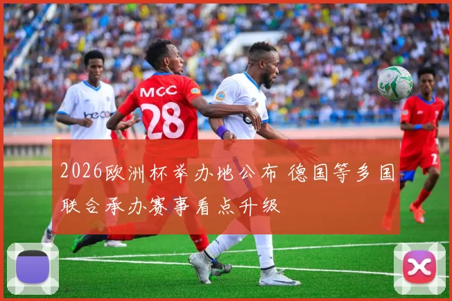 2026欧洲杯举办地公布 德国等多国联合承办赛事看点升级